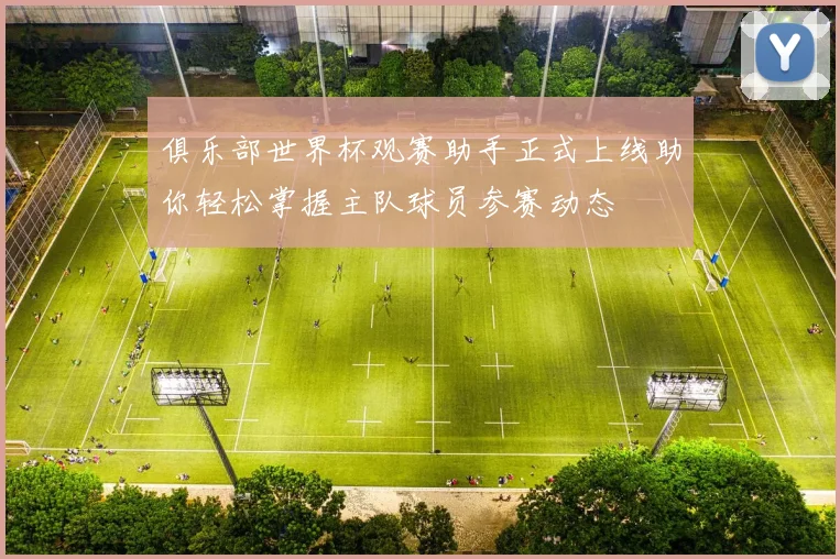 俱乐部世界杯观赛助手正式上线助你轻松掌握主队球员参赛动态