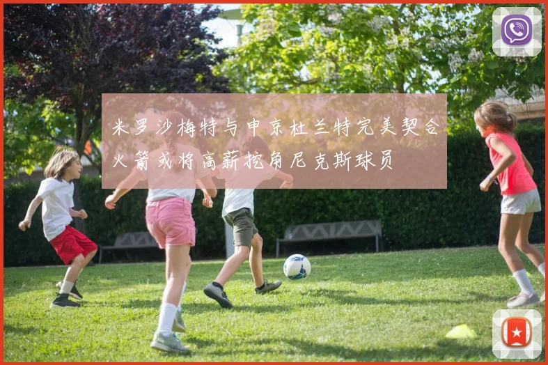 米罗沙梅特与申京杜兰特完美契合火箭或将高薪挖角尼克斯球员