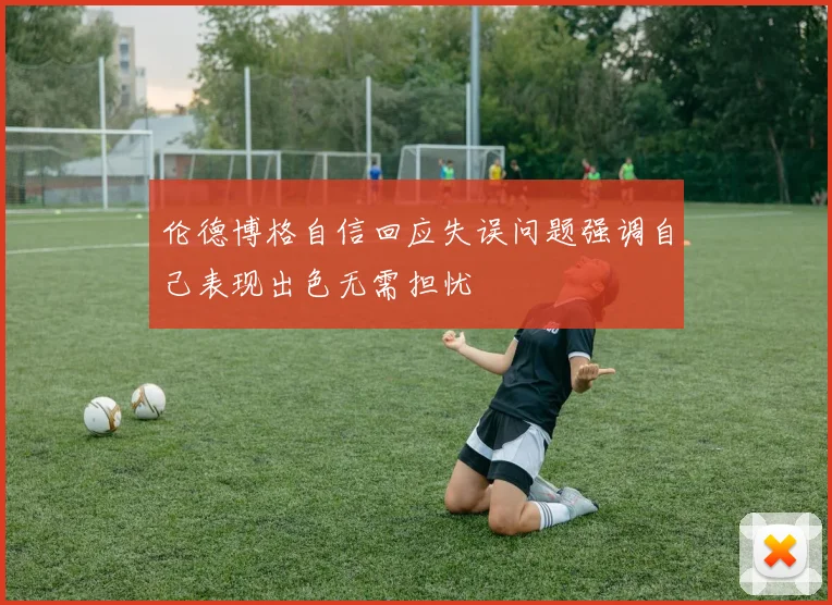 伦德博格自信回应失误问题强调自己表现出色无需担忧