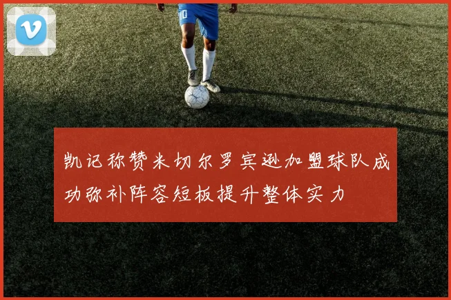 凯记称赞米切尔罗宾逊加盟球队成功弥补阵容短板提升整体实力