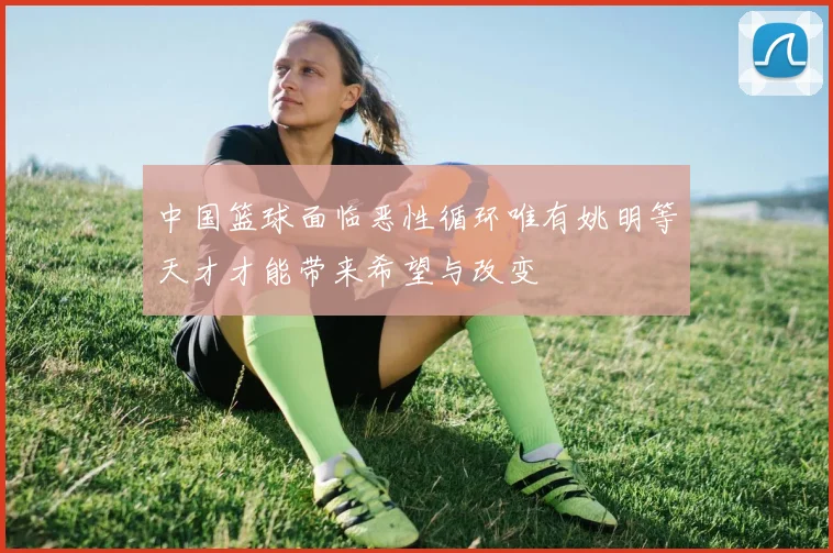 中国篮球面临恶性循环唯有姚明等天才才能带来希望与改变