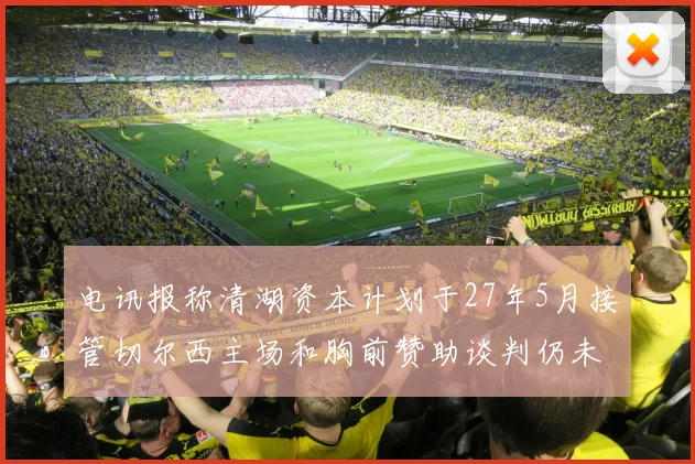 电讯报称清湖资本计划于27年5月接管切尔西主场和胸前赞助谈判仍未取得进展