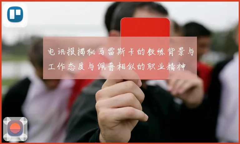 电讯报揭秘马雷斯卡的教练背景与工作态度与佩普相似的职业精神