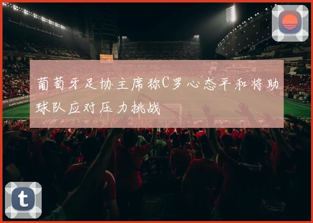 葡萄牙足协主席称C罗心态平和将助球队应对压力挑战