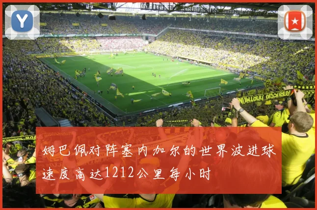 姆巴佩对阵塞内加尔的世界波进球速度高达1212公里每小时