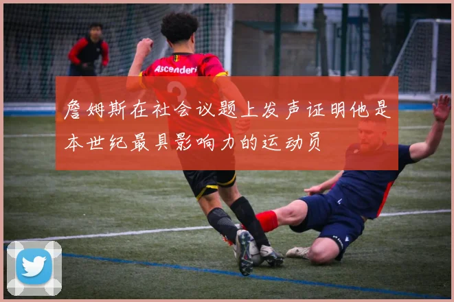 詹姆斯在社会议题上发声证明他是本世纪最具影响力的运动员