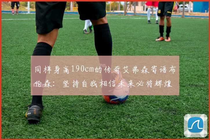 同样身高190cm的传奇艾弗森寄语布伦森：坚持自我相信未来必将辉煌