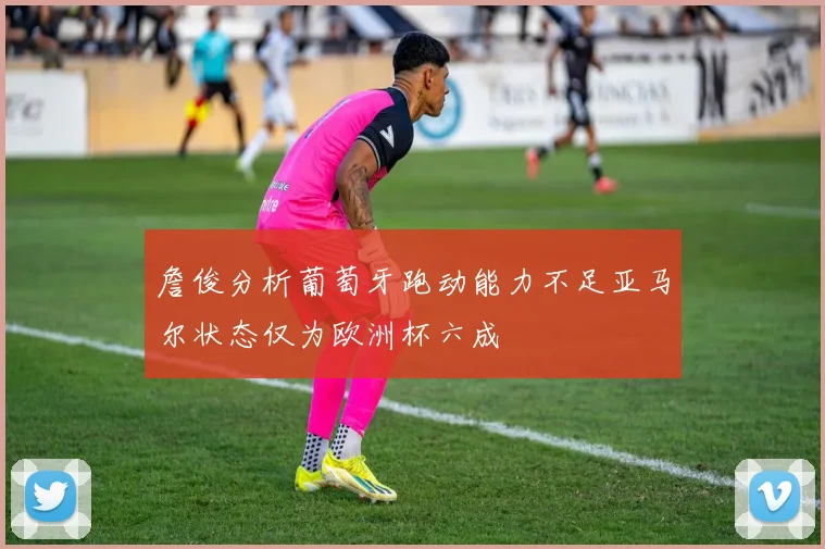 詹俊分析葡萄牙跑动能力不足亚马尔状态仅为欧洲杯六成