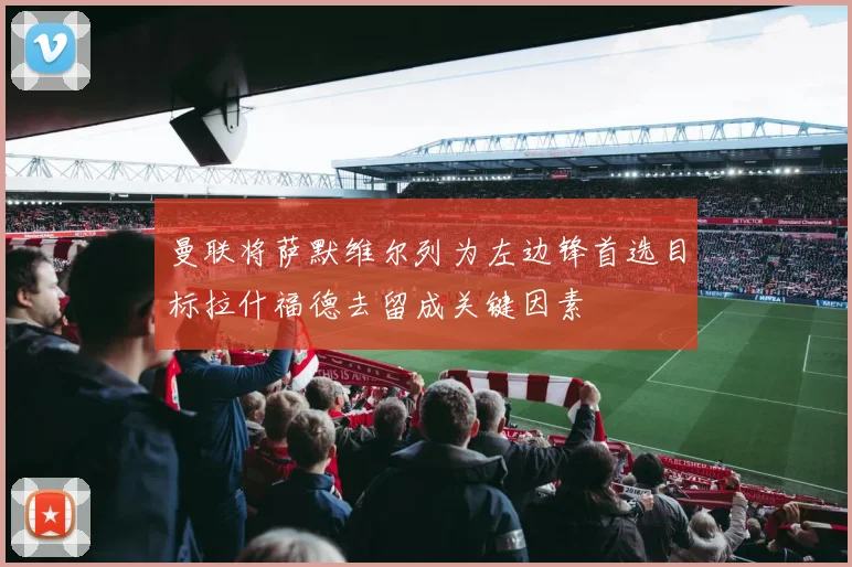 曼联将萨默维尔列为左边锋首选目标拉什福德去留成关键因素
