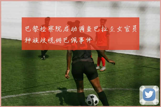 巴黎检察院启动调查巴拉圭女官员种族歧视姆巴佩事件