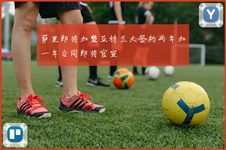 萨里即将加盟亚特兰大签约两年加一年合同即将官宣