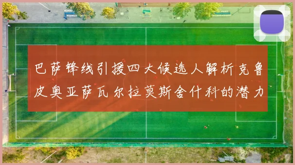 巴萨锋线引援四大候选人解析克鲁皮奥亚萨瓦尔拉莫斯舍什科的潜力与前景